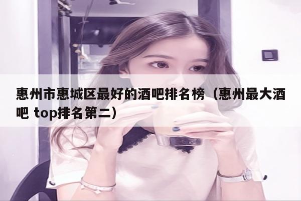 惠州市惠城区最好的酒吧排名榜（惠州最大酒吧 top排名第二）