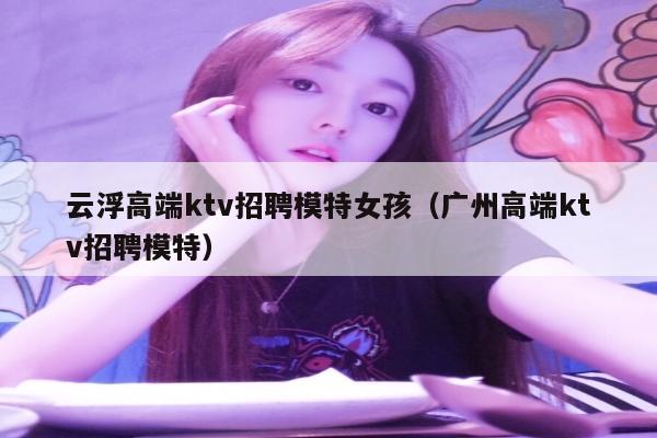 云浮高端ktv招聘模特女孩（广州高端ktv招聘模特）
