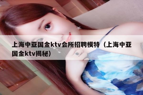 上海中亚国金ktv会所招聘模特（上海中亚国金ktv揭秘）