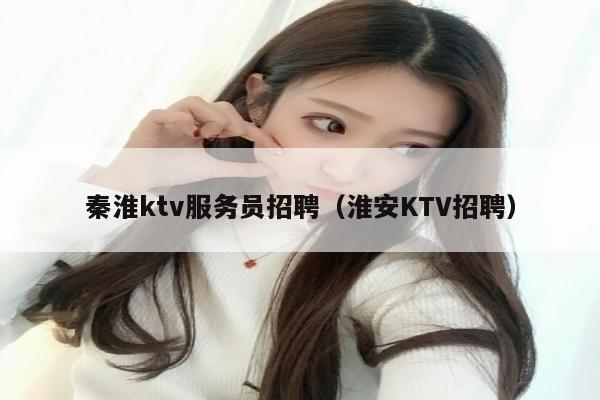 秦淮ktv服务员招聘（淮安KTV招聘）