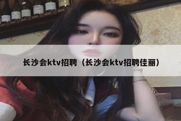 长沙会ktv招聘（长沙会ktv招聘佳丽）