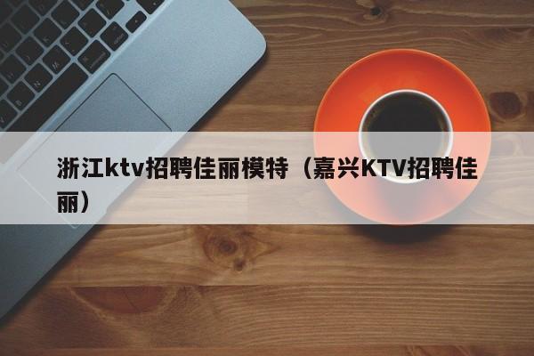 浙江ktv招聘佳丽模特（嘉兴KTV招聘佳丽）
