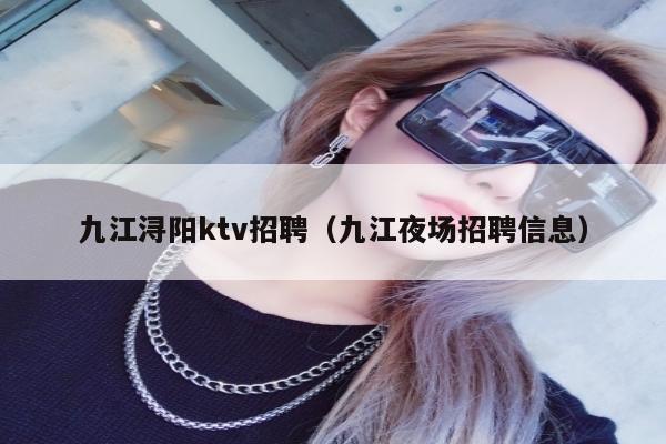 九江浔阳ktv招聘（九江夜场招聘信息）