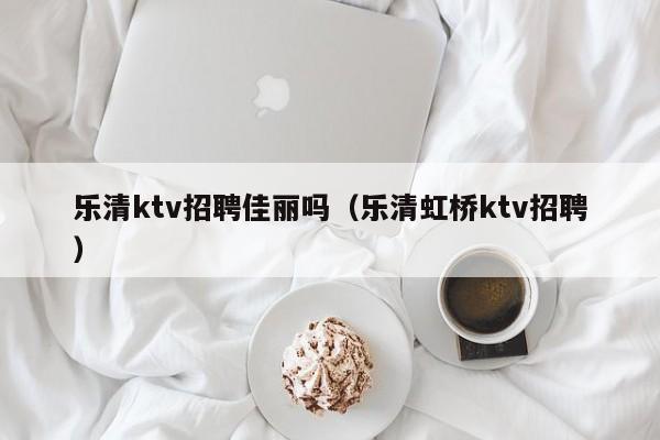 乐清ktv招聘佳丽吗（乐清虹桥ktv招聘）