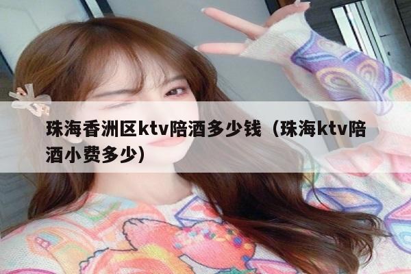 珠海香洲区ktv陪酒多少钱（珠海ktv陪酒小费多少）
