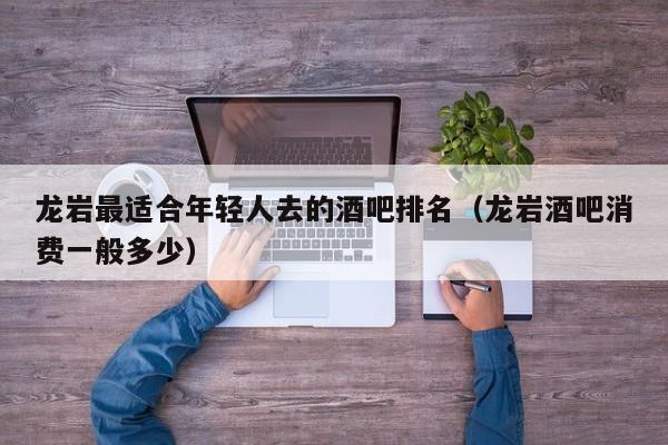 龙岩最适合年轻人去的酒吧排名（龙岩酒吧消费一般多少）
