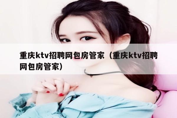 重庆ktv招聘网包房管家（重庆ktv招聘网包房管家）