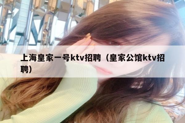上海皇家一号ktv招聘（皇家公馆ktv招聘）