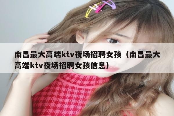 南昌最大高端ktv夜场招聘女孩（南昌最大高端ktv夜场招聘女孩信息）