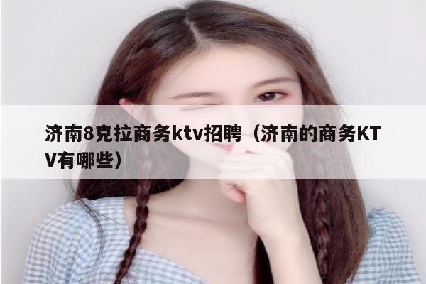 济南8克拉商务ktv招聘（济南的商务KTV有哪些）