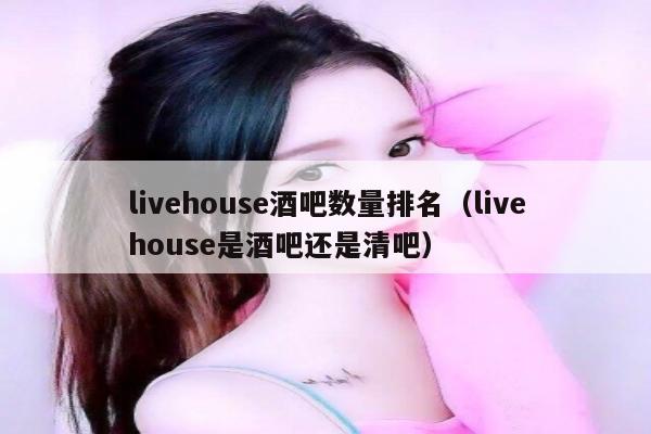 livehouse酒吧数量排名（livehouse是酒吧还是清吧）