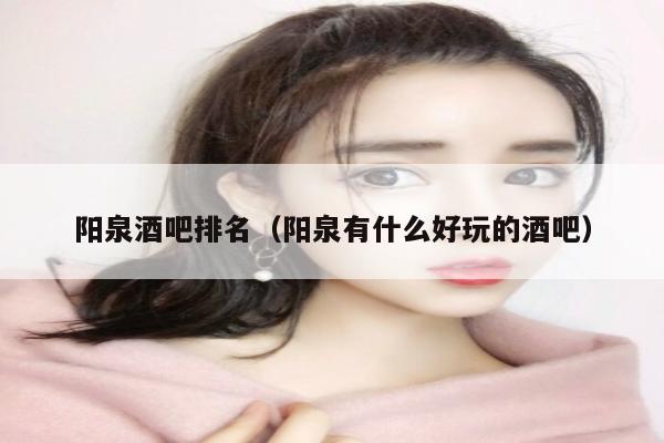 阳泉酒吧排名（阳泉有什么好玩的酒吧）