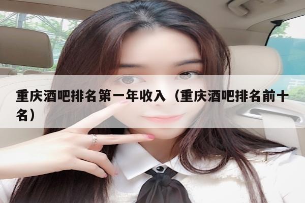 重庆酒吧排名第一年收入（重庆酒吧排名前十名）