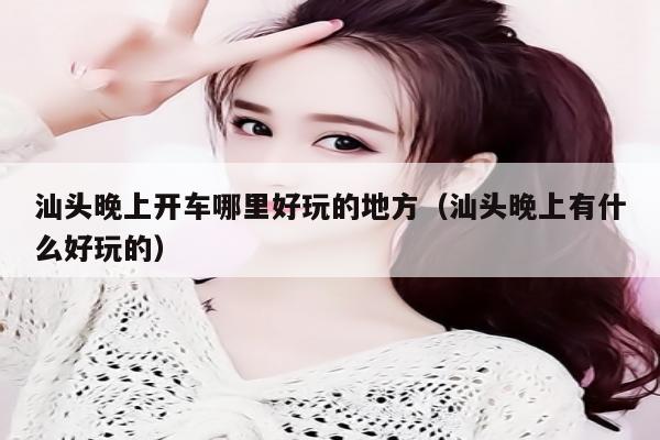汕头晚上开车哪里好玩的地方（汕头晚上有什么好玩的）