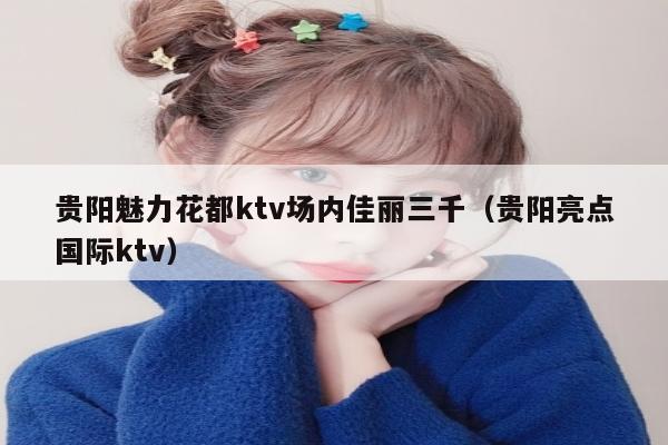 贵阳魅力花都ktv场内佳丽三千（贵阳亮点国际ktv）