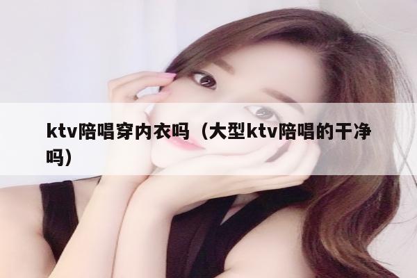 ktv陪唱穿内衣吗（大型ktv陪唱的干净吗）
