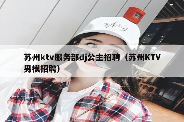 苏州ktv服务部dj公主招聘（苏州KTV男模招聘）