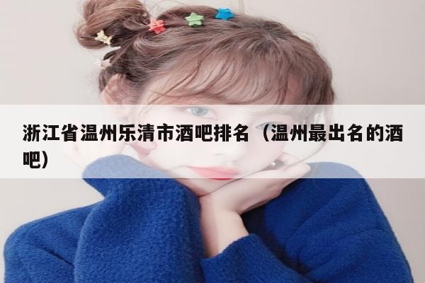浙江省温州乐清市酒吧排名（温州最出名的酒吧）