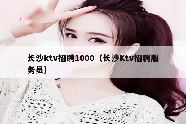 长沙ktv招聘1000（长沙Ktv招聘服务员）