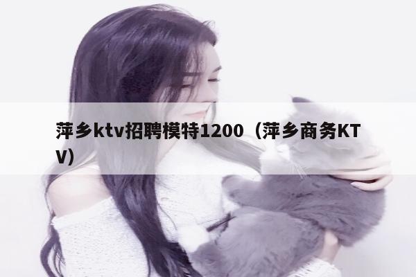 萍乡ktv招聘模特1200（萍乡商务KTV）