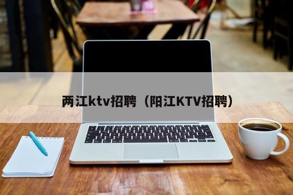 两江ktv招聘（阳江KTV招聘）