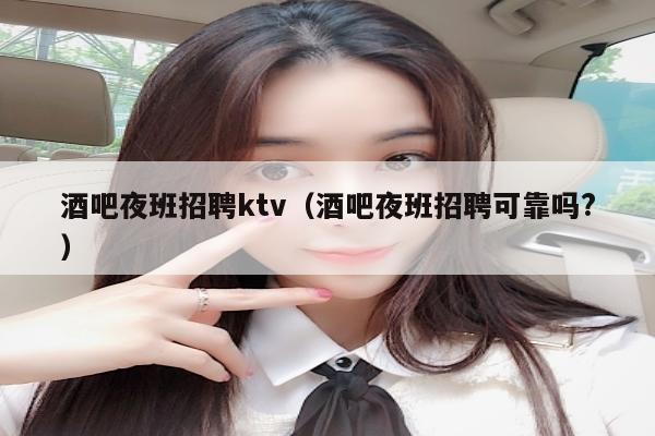 酒吧夜班招聘ktv（酒吧夜班招聘可靠吗?）
