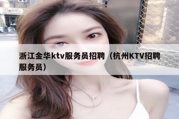 浙江金华ktv服务员招聘（杭州KTV招聘服务员）