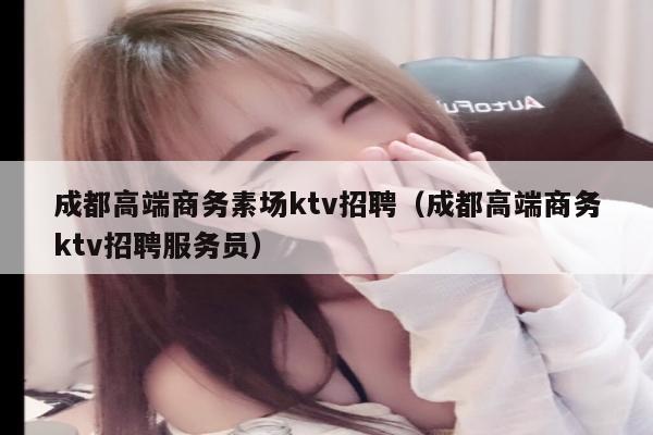 成都高端商务素场ktv招聘（成都高端商务ktv招聘服务员）