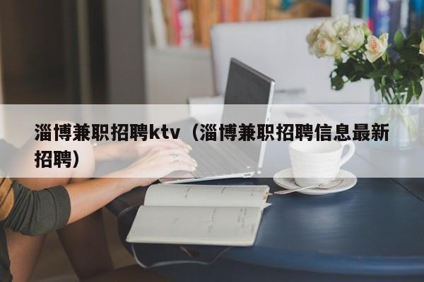 淄博兼职招聘ktv（淄博兼职招聘信息最新招聘）