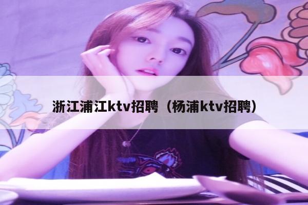 浙江浦江ktv招聘（杨浦ktv招聘）