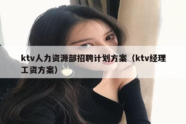 ktv人力资源部招聘计划方案（ktv经理工资方案）