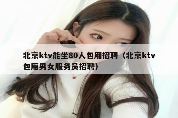 北京ktv能坐80人包厢招聘（北京ktv包厢男女服务员招聘）
