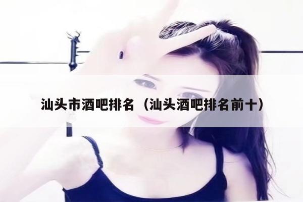 汕头市酒吧排名（汕头酒吧排名前十）