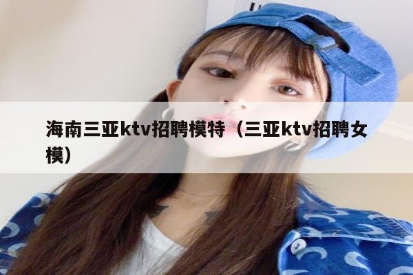 海南三亚ktv招聘模特（三亚ktv招聘女模）
