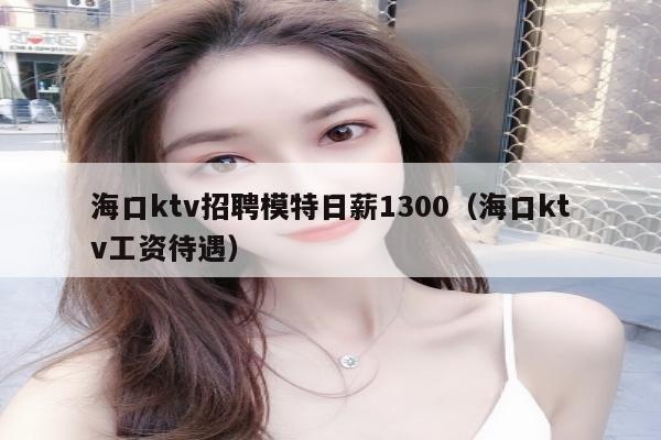 海口ktv招聘模特日薪1300（海口ktv工资待遇）