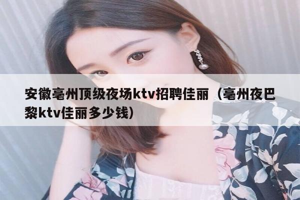 安徽亳州顶级夜场ktv招聘佳丽（亳州夜巴黎ktv佳丽多少钱）