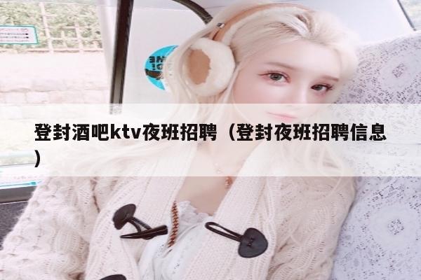 登封酒吧ktv夜班招聘（登封夜班招聘信息）