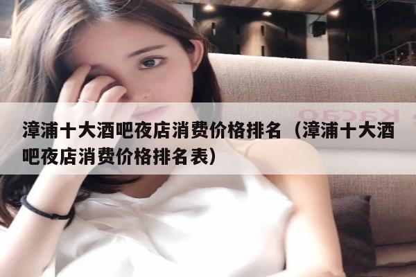 漳浦十大酒吧夜店消费价格排名（漳浦十大酒吧夜店消费价格排名表）