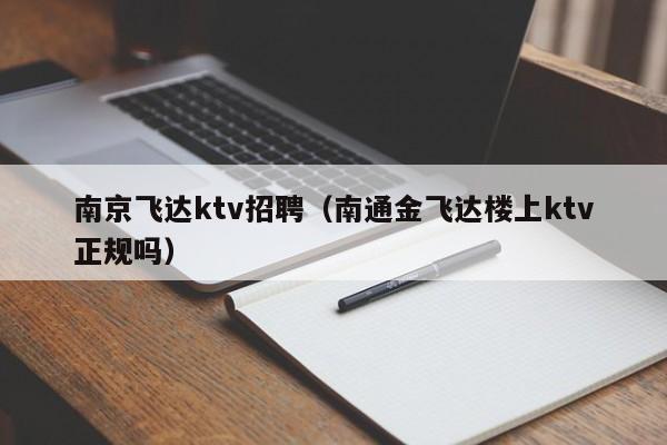 南京飞达ktv招聘（南通金飞达楼上ktv正规吗）