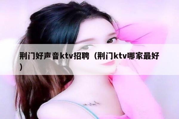 荆门好声音ktv招聘（荆门ktv哪家最好）