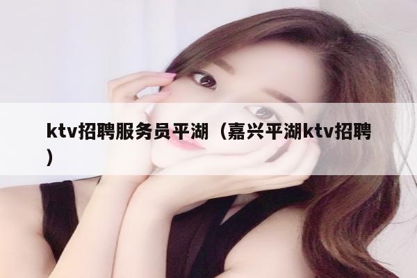 ktv招聘服务员平湖（嘉兴平湖ktv招聘）