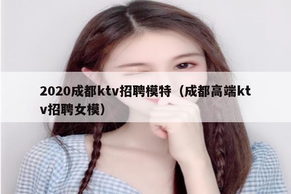 2020成都ktv招聘模特（成都高端ktv招聘女模）