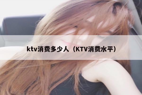 ktv消费多少人（KTV消费水平）
