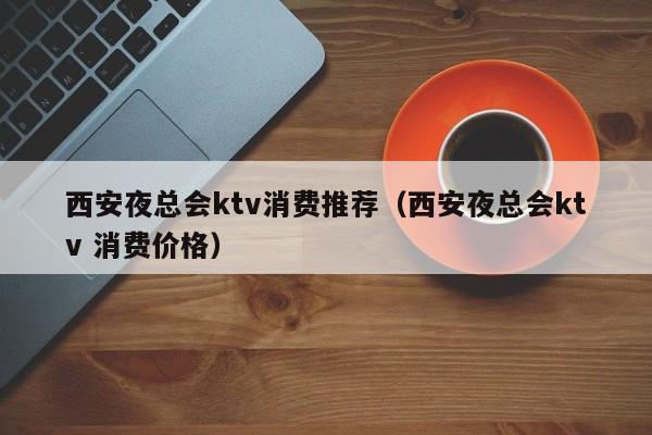 西安夜总会ktv消费推荐（西安夜总会ktv 消费价格）