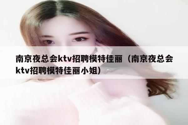 南京夜总会ktv招聘模特佳丽（南京夜总会ktv招聘模特佳丽小姐）