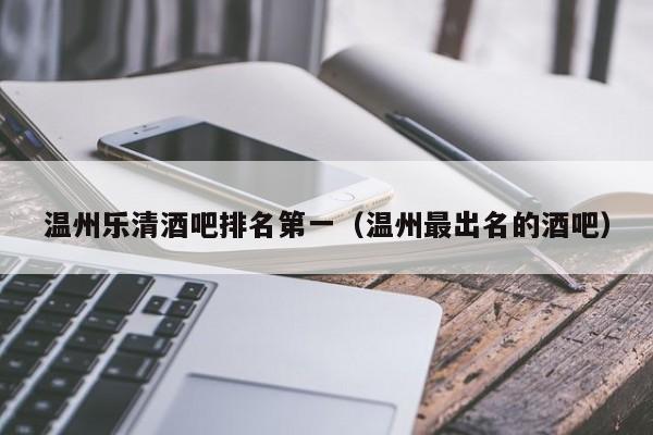 温州乐清酒吧排名第一（温州最出名的酒吧）