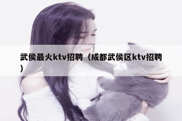 武侯最火ktv招聘（成都武侯区ktv招聘）