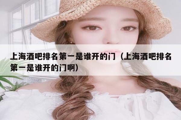 上海酒吧排名第一是谁开的门（上海酒吧排名第一是谁开的门啊）