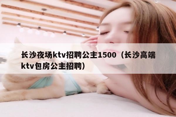 长沙夜场ktv招聘公主1500（长沙高端ktv包房公主招聘）