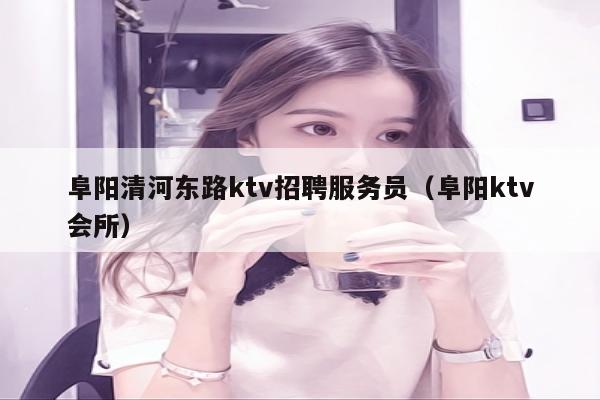 阜阳清河东路ktv招聘服务员（阜阳ktv会所）